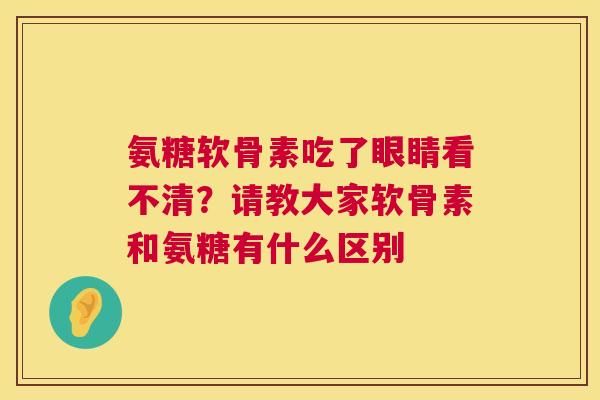 氨糖软骨素吃了眼睛看不清？请教大家软骨素和氨糖有什么区别