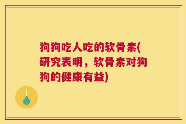 狗狗吃人吃的软骨素(研究表明，软骨素对狗狗的健康有益)