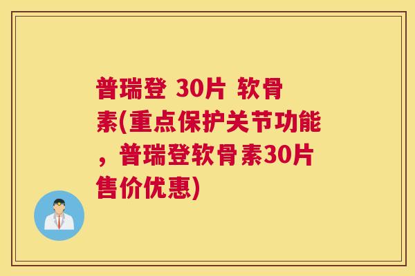 普瑞登 30片 软骨素(重点保护关节功能,普瑞登软骨素30片售价优惠)