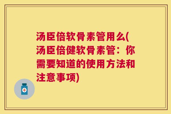 汤臣倍软骨素管用么(汤臣倍健软骨素管：你需要知道的使用方法和注意事项)