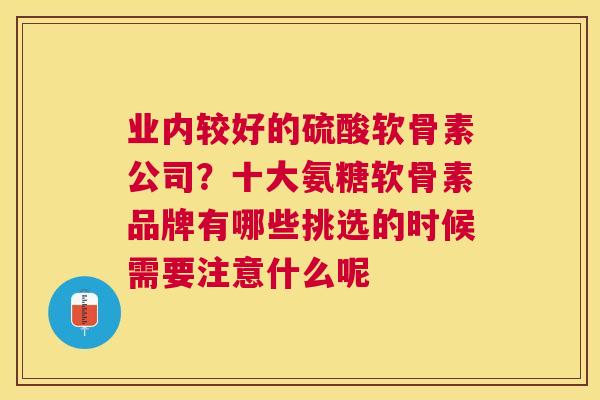 业内较好的硫酸软骨素公司？十大氨糖软骨素品牌有哪些挑选的时候需要注意什么呢