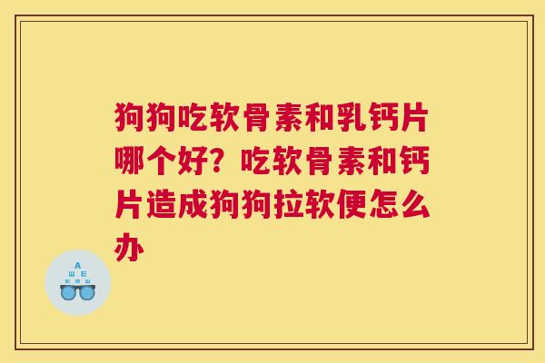 狗狗吃软骨素和乳钙片哪个好？吃软骨素和钙片造成狗狗拉软便怎么办