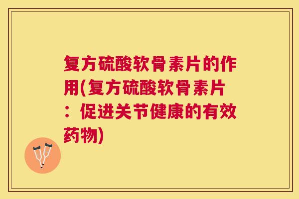 复方硫酸软骨素片的作用(复方硫酸软骨素片：促进关节健康的有效药物)