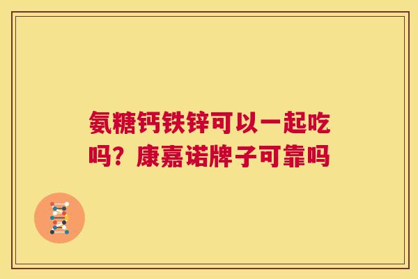 氨糖钙铁锌可以一起吃吗？康嘉诺牌子可靠吗
