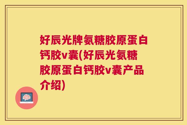 好辰光牌氨糖胶原蛋白钙胶v囊(好辰光氨糖胶原蛋白钙胶v囊产品介绍)
