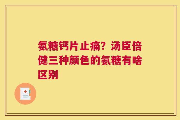 氨糖钙片？汤臣倍健三种颜色的氨糖有啥区别