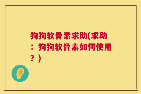 狗狗软骨素求助(求助：狗狗软骨素如何使用？)