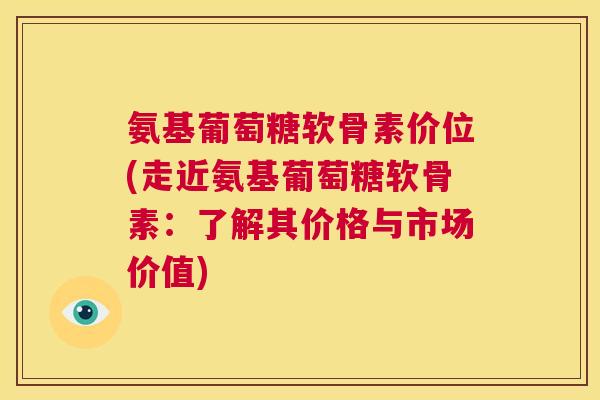 氨基葡萄糖软骨素价位(走近氨基葡萄糖软骨素：了解其价格与市场价值)