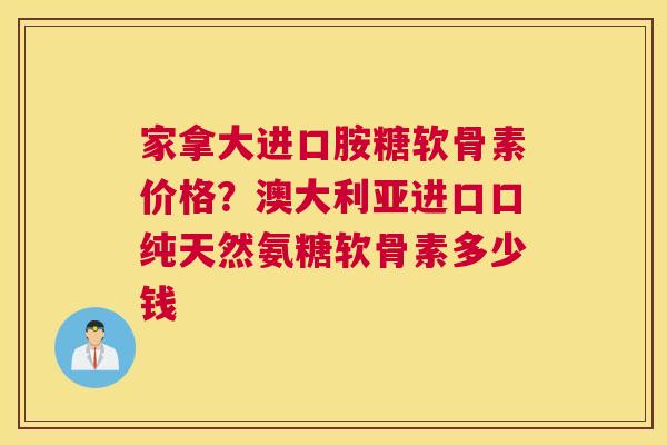 家拿大进口胺糖软骨素价格？澳大利亚进口口纯天然氨糖软骨素多少钱