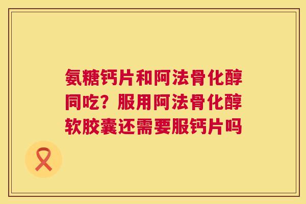 氨糖钙片和阿法骨化醇同吃？服用阿法骨化醇软胶囊还需要服钙片吗