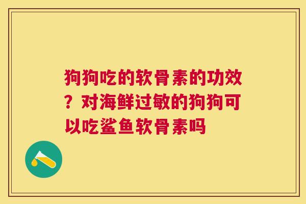 狗狗吃的软骨素的功效？对海鲜过敏的狗狗可以吃鲨鱼软骨素吗