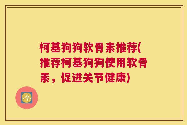 柯基狗狗软骨素推荐(推荐柯基狗狗使用软骨素，促进关节健康)