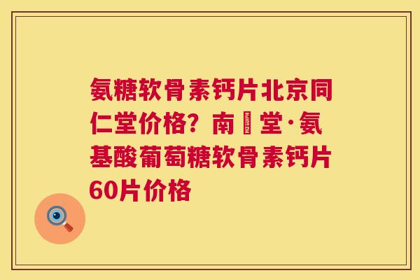 氨糖软骨素钙片北京同仁堂价格？南雲堂·氨基酸葡萄糖软骨素钙片60片价格