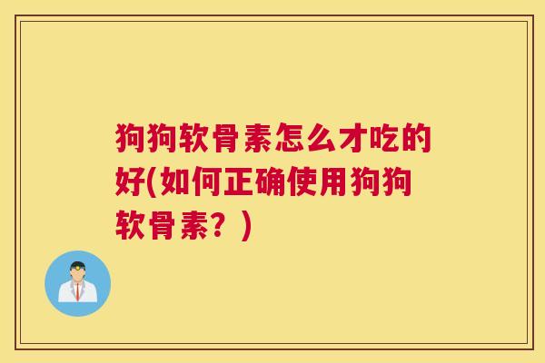 狗狗软骨素怎么才吃的好(如何正确使用狗狗软骨素？)