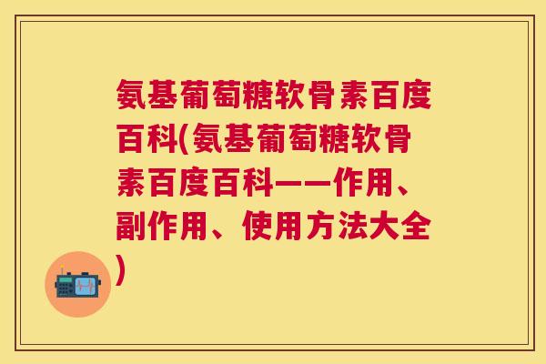 氨基葡萄糖软骨素百度百科(氨基葡萄糖软骨素百度百科——作用、副作用、使用方法大全)