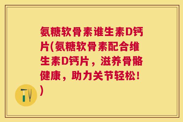 氨糖软骨素谁生素D钙片(氨糖软骨素配合维生素D钙片，滋养骨骼健康，助力关节轻松！)