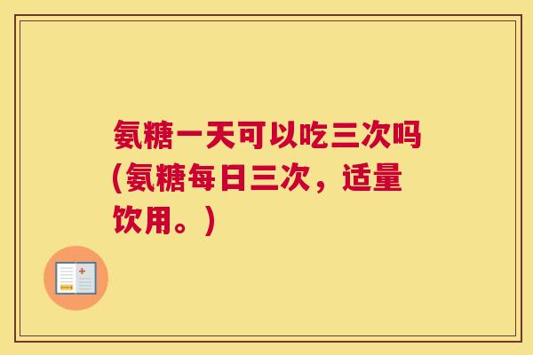 氨糖一天可以吃三次吗(氨糖每日三次,适量饮用。) 氨糖一天可以吃三次吗(氨糖每日三次,适量饮用。)