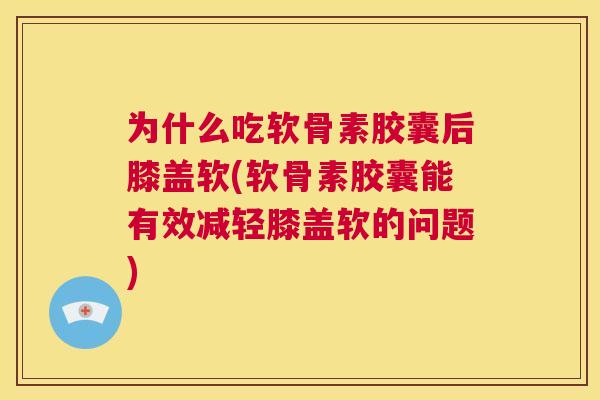 为什么吃软骨素胶囊后膝盖软(软骨素胶囊能有效减轻膝盖软的问题) 为什么吃软骨素胶囊后膝盖软(软骨素胶囊能有效减轻膝盖软的问题)