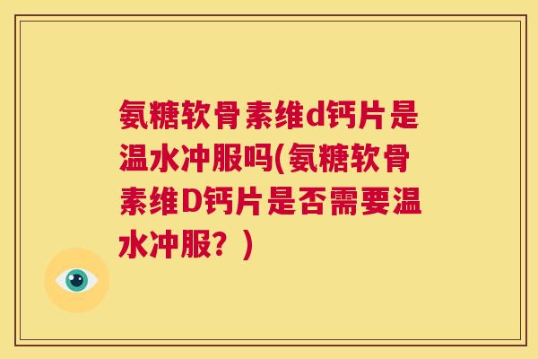 氨糖软骨素维d钙片是温水冲服吗(氨糖软骨素维D钙片是否需要温水冲服？)