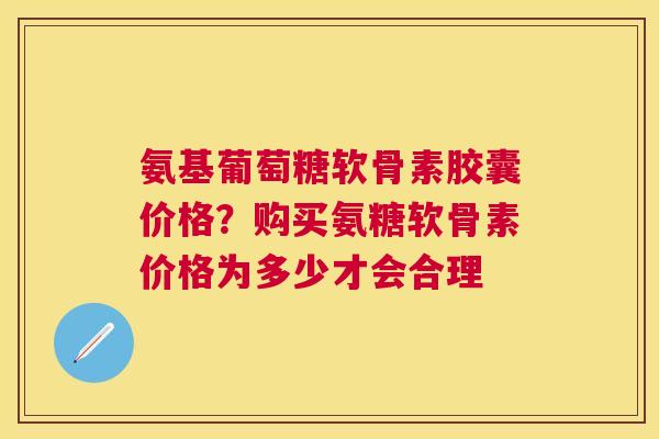 氨基葡萄糖软骨素胶囊价格？购买氨糖软骨素价格为多少才会合理