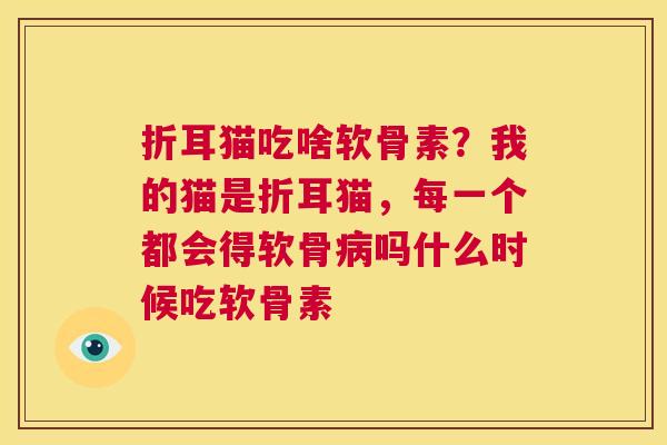 折耳猫吃啥软骨素？我的猫是折耳猫，每一个都会得软骨病吗什么时候吃软骨素