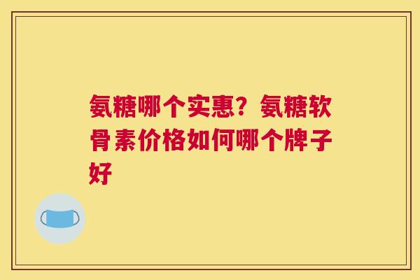 氨糖哪个实惠？氨糖软骨素价格如何哪个牌子好