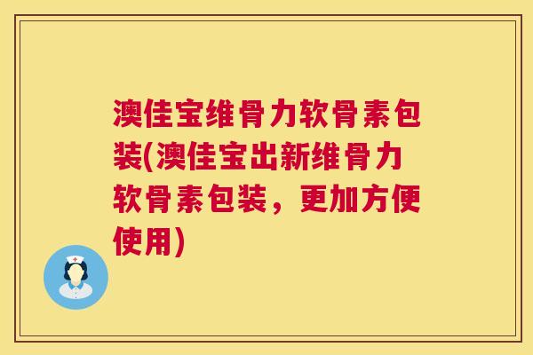 澳佳宝维骨力软骨素包装(澳佳宝出新维骨力软骨素包装，更加方便使用)