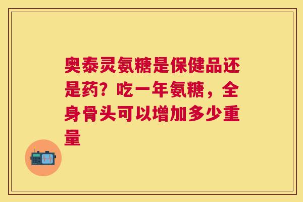 奥泰灵氨糖是保健品还是药？吃一年氨糖，全身骨头可以增加多少重量