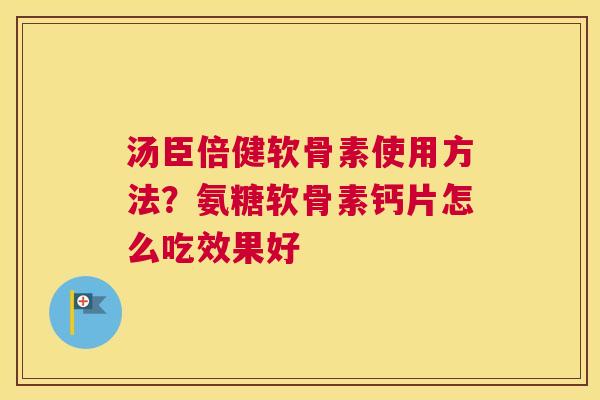 汤臣倍健软骨素使用方法？氨糖软骨素钙片怎么吃效果好