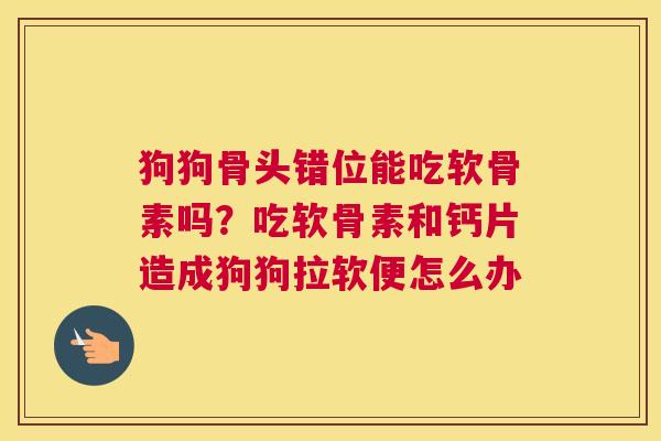 狗狗骨头错位能吃软骨素吗？吃软骨素和钙片造成狗狗拉软便怎么办