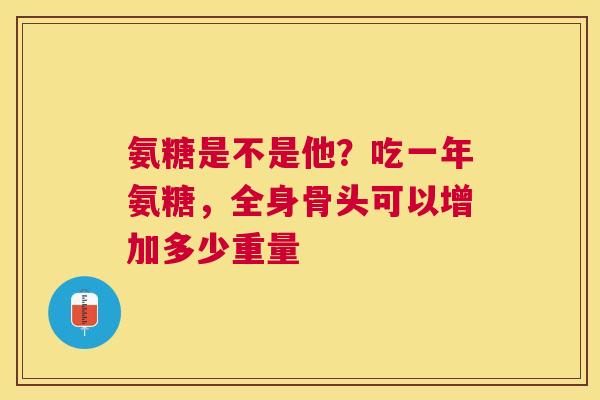 氨糖是不是他？吃一年氨糖，全身骨头可以增加多少重量