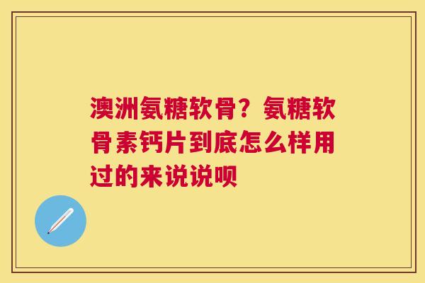 澳洲氨糖软骨？氨糖软骨素钙片到底怎么样用过的来说说呗