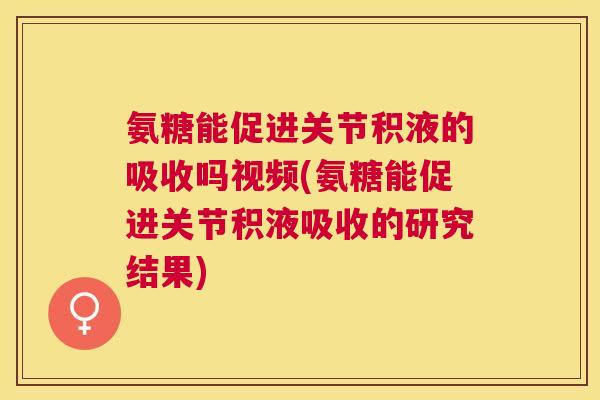 氨糖能促进关节积液的吸收吗视频(氨糖能促进关节积液吸收的研究结果)
