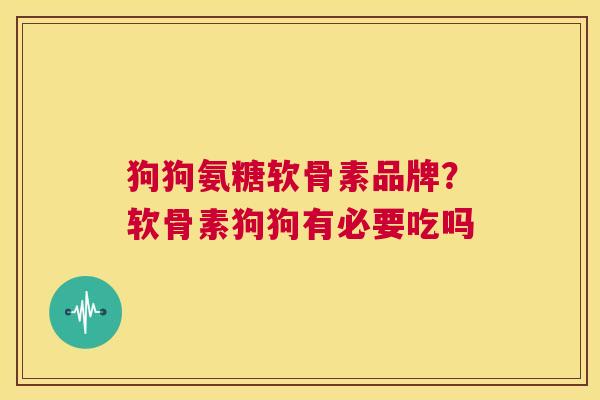 狗狗氨糖软骨素品牌？软骨素狗狗有必要吃吗