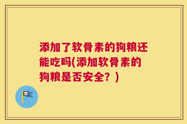 添加了软骨素的狗粮还能吃吗(添加软骨素的狗粮是否安全？)