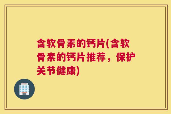 含软骨素的钙片(含软骨素的钙片推荐,保护关节健康) 含软骨素的钙片(含软骨素的钙片推荐,保护关节健康)