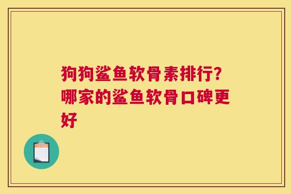 狗狗鲨鱼软骨素排行？哪家的鲨鱼软骨口碑更好