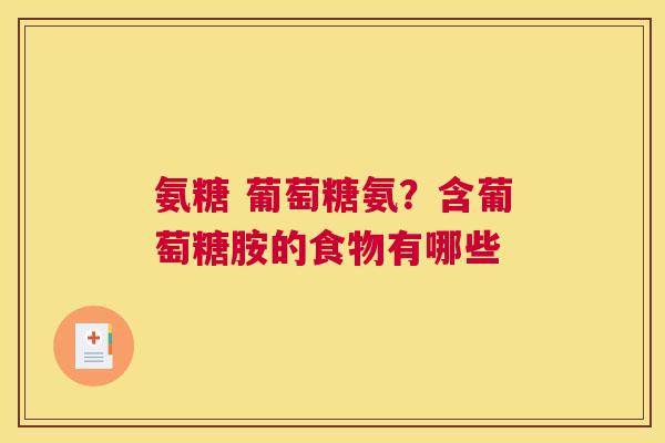 氨糖 葡萄糖氨？含葡萄糖胺的食物有哪些