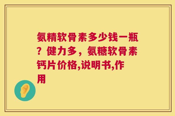 氨精软骨素多少钱一瓶？健力多，氨糖软骨素钙片价格,说明书,作用