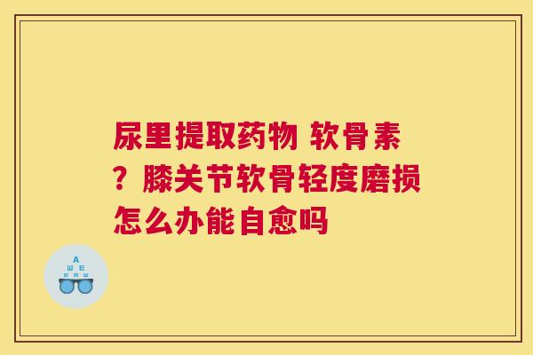 尿里提取药物 软骨素？膝关节软骨轻度磨损怎么办能自愈吗