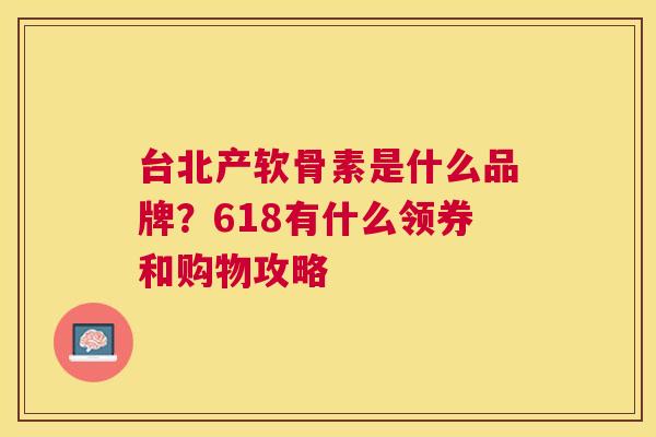 台北产软骨素是什么品牌？618有什么领券和购物攻略
