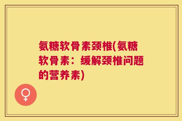氨糖软骨素颈椎(氨糖软骨素：缓解颈椎问题的营养素)