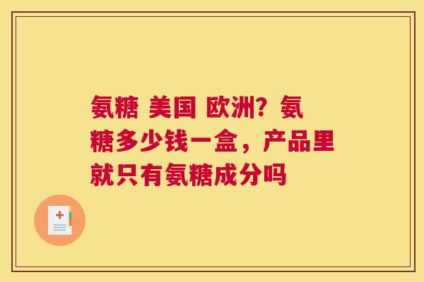 氨糖 美国 欧洲？氨糖多少钱一盒，产品里就只有氨糖成分吗