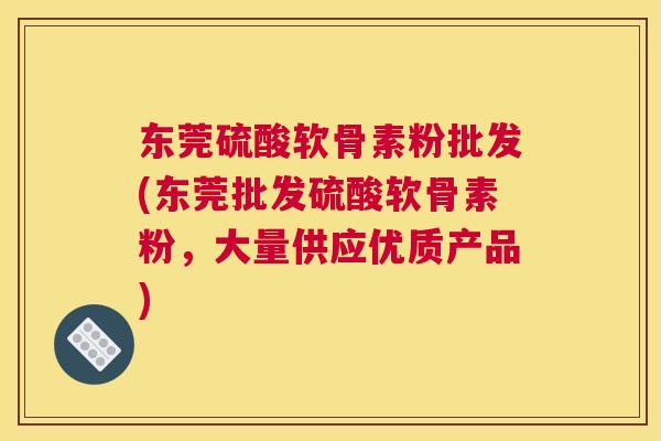 东莞硫酸软骨素粉批发(东莞批发硫酸软骨素粉，大量供应优质产品)