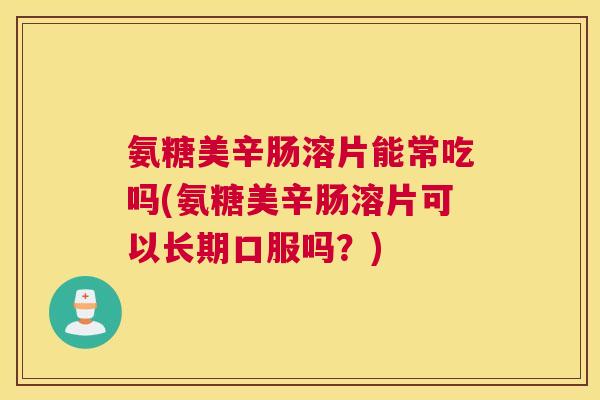 氨糖美辛肠溶片能常吃吗(氨糖美辛肠溶片可以长期口服吗？)