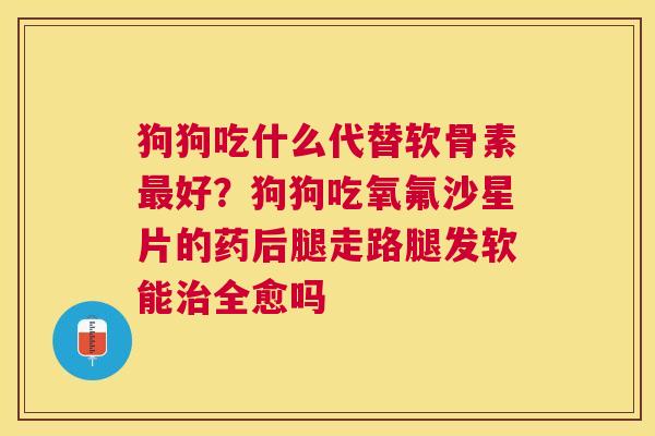 狗狗吃什么代替软骨素最好？狗狗吃氧氟沙星片的药后腿走路腿发软能治全愈吗