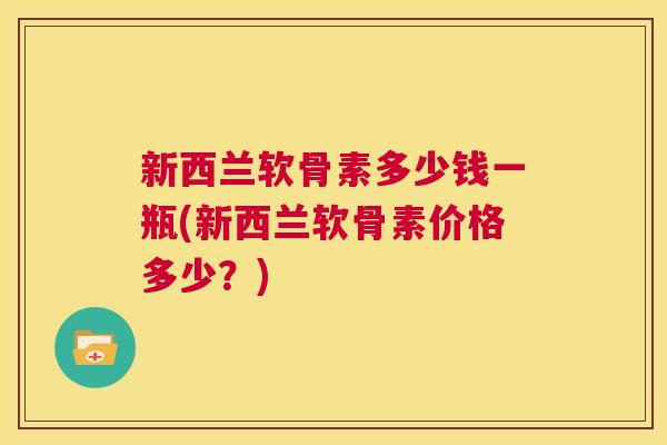 新西兰软骨素多少钱一瓶(新西兰软骨素价格多少?)