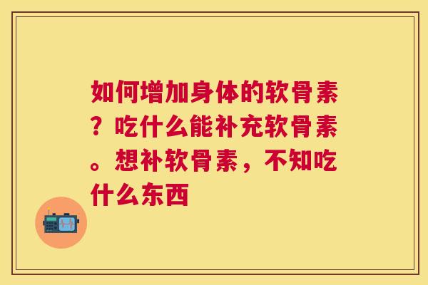 如何增加身体的软骨素？吃什么能补充软骨素。想补软骨素，不知吃什么东西
