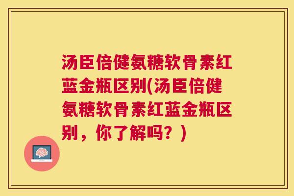 汤臣倍健氨糖软骨素红蓝金瓶区别(汤臣倍健氨糖软骨素红蓝金瓶区别,你了解吗?) 汤臣倍健氨糖软骨素红蓝金瓶区别(汤臣倍健氨糖软骨素红蓝金瓶区别,你了解吗?)