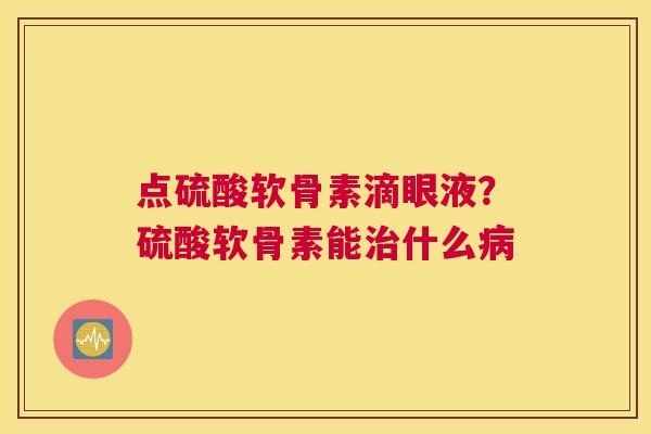 点硫酸软骨素滴眼液？硫酸软骨素能治什么病